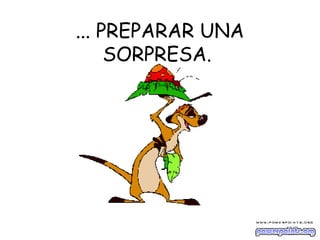 ... PREPARAR UNA
SORPRESA.
 