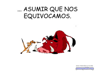 ... ASUMIR QUE NOS
EQUIVOCAMOS.
 