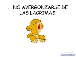 ... NO AVERGONZARSE DE
LAS LAGRIMAS.
 