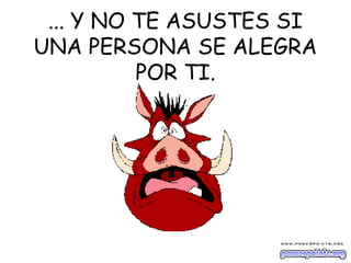 ... Y NO TE ASUSTES SI
UNA PERSONA SE ALEGRA
POR TI.
 