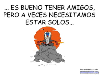 ... ES BUENO TENER AMIGOS,
PERO A VECES NECESITAMOS
ESTAR SOLOS...
 