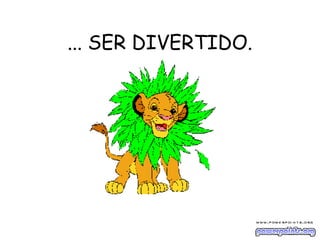 ... SER DIVERTIDO.
 