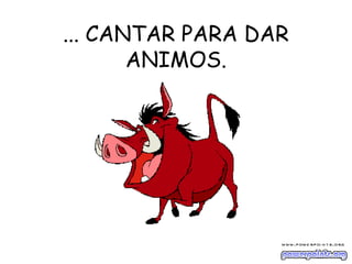 ... CANTAR PARA DAR
ANIMOS.
 