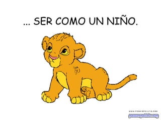 ... SER COMO UN NIÑO.
 