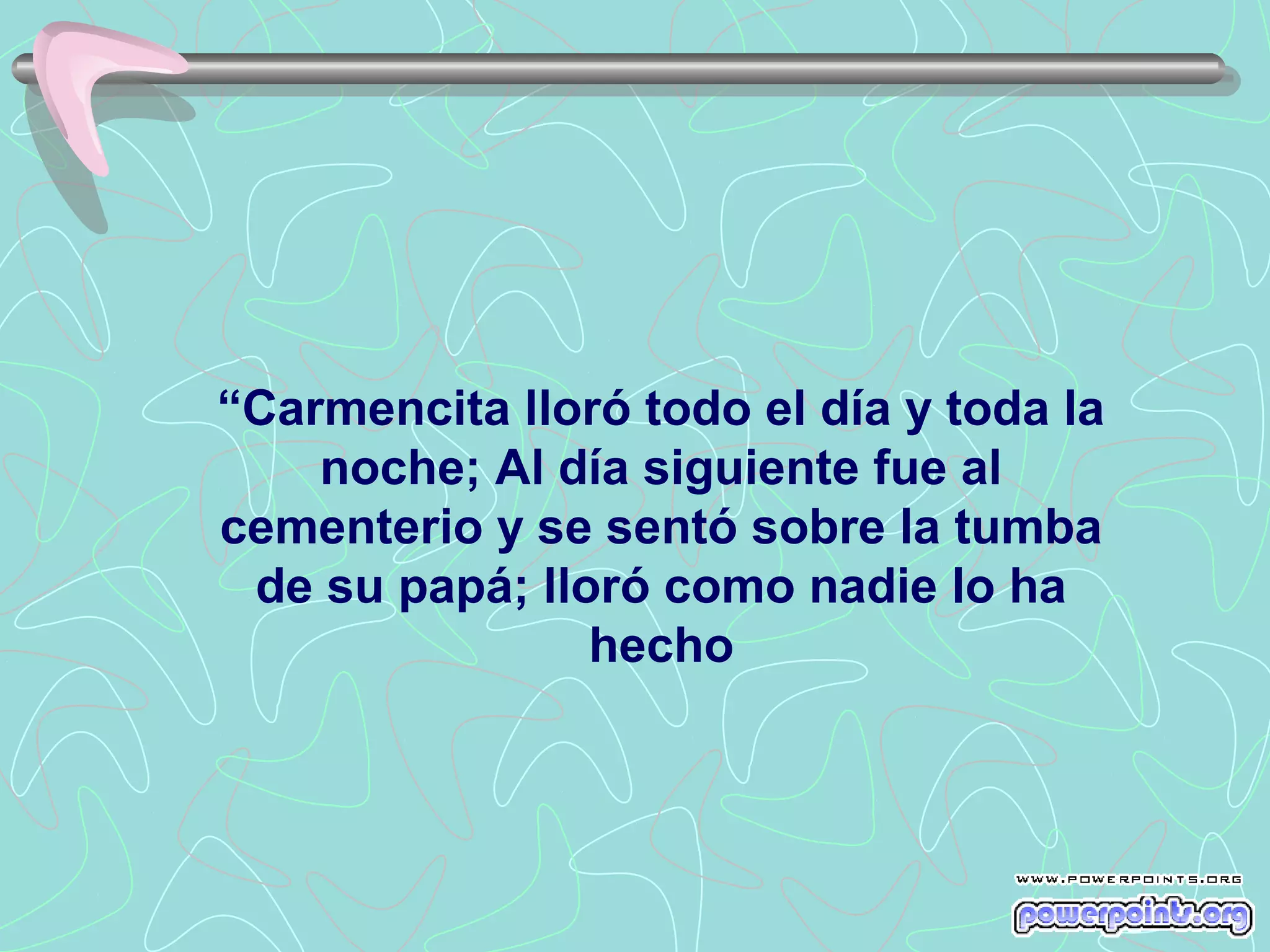 “Carmencita lloró todo el día y toda la
    noche; Al día siguiente fue al
cementerio y se sentó sobre la tumba
 de su papá; lloró como nadie lo ha
                hecho
 