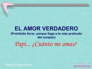 EL AMOR VERDADERO
    (Prohibido llorar, porque llega a lo más profundo
                        del corazón)

       Papi... ¿Cuánto me amas?

Roberto Enrique Rincon
 