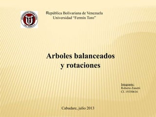 República Bolivariana de Venezuela
Universidad “Fermín Toro”
Arboles balanceados
y rotaciones
Integrante:
Roberto Zanetti
CI. 19350616
Cabudare, julio 2013
 