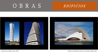 E D I F I C I O SO B R A S
Turning Torso, Malmo, Suecia, 2005 Auditorio Adán Martín, Santa Cruz de Tenerife, España, 2003
 