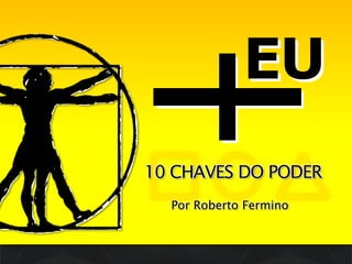 EUEU
10 CHAVES DO PODER
Por Roberto Fermino
 