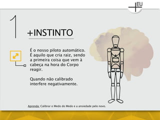 +INSTINTO
É o nosso piloto automático.
É aquilo que cria raiz, sendo
a primeira coisa que vem à
cabeça na hora do Corpo
reagir.
Quando não calibrado
interfere negativamente.
Aprenda: Calibrar o Medo do Medo e a ansiedade pelo novo.
 