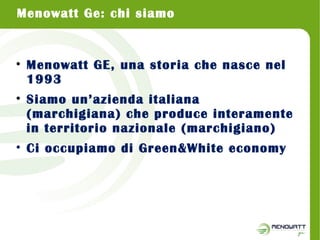 Menowatt Ge: chi siamo 
• Menowatt GE, una storia che nasce nel 
1993 
• Siamo un’azienda italiana 
(marchigiana) che prod...