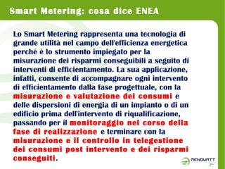 Smart Metering: cosa dice ENEA 
Lo Smart Metering rappresenta una tecnologia di 
grande utilità nel campo dell'efficienza ...