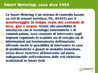 Smart Metering: cosa dice ENEA 
Lo Smart Metering è un sistema di controllo basato 
su reti di sensori (wireless, Plc, RS4...