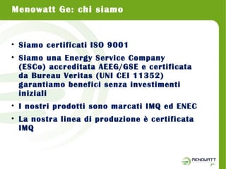 Menowatt Ge: chi siamo 
• Siamo certificati ISO 9001 
• Siamo una Energy Service Company 
(ESCo) accreditata AEEG/GSE e ce...