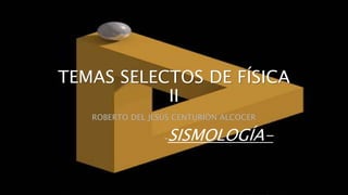 TEMAS SELECTOS DE FÍSICA
II
ROBERTO DEL JESÚS CENTURIÓN ALCOCER
-SISMOLOGÍA-
 