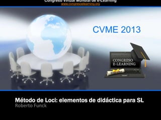 Método de Loci: elementos de didáctica para SL
Roberto Funck
CVME 2013
#CVME #congresoelearning
Congreso Virtual Mundial de e-Learning
www.congresoelearning.org
 
