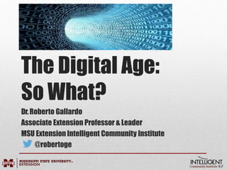 The Digital Age:
So What?
Dr.Roberto Gallardo
Associate Extension Professor &Leader
MSU Extension Intelligent Community Institute
@robertoge
 