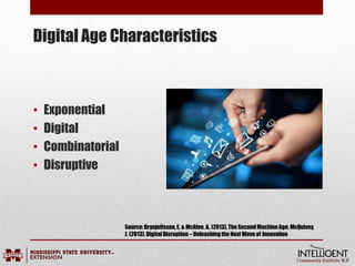 Digital Age Characteristics
• Exponential
• Digital
• Combinatorial
• Disruptive
Source:Brynjolfsson,E. & McAfee, A. (2013),The SecondMachineAge; McQuivey,
J. (2013).DigitalDisruption– Unleashingthe Next Wave of Innovation
 