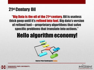 21st Century Oil
Source:Peter Sondergaard.Forbes
“Big Data is the oil of the 21st century. Oil is useless
thick goop until it’s refined into fuel. Big data’s version
of refined fuel—proprietary algorithms that solve
specific problems that translate intoactions.”
Hello algorithmeconomy!
 