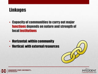 Linkages
• Capacity of communities to carry out major
functions depends on nature and strength of
localinstitutions
• Horizontal: withincommunity
• Vertical: with externalresources
 