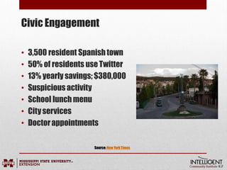 Civic Engagement
• 3,500 resident Spanishtown
• 50% of residents useTwitter
• 13% yearly savings;$380,000
• Suspicious activity
• School lunchmenu
• Cityservices
• Doctorappointments
Source:New YorkTimes
 