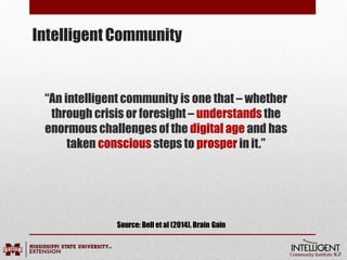 “An intelligent community is one that – whether
through crisis or foresight – understands the
enormous challenges of the digital age and has
taken conscious steps to prosper init.”
IntelligentCommunity
Source: Bell et al (2014). Brain Gain
 
