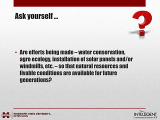 Ask yourself …
• Are efforts being made – water conservation,
agro ecology, installation of solar panels and/or
windmills, etc. – so that natural resources and
livable conditions are available for future
generations?
 