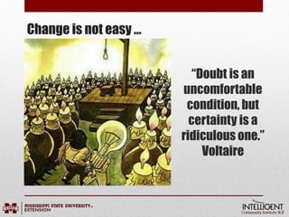 Change is not easy …
“Doubt is an
uncomfortable
condition, but
certainty is a
ridiculous one.”
Voltaire
 