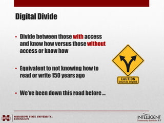 Digital Divide
• Divide between those with access
and know how versus thosewithout
access or knowhow
• Equivalent to not knowing howto
read or write 150 yearsago
• We’ve been down this road before…
 