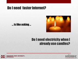 Do I need faster Internet?
Do I need electricity when I
already use candles?
… is like asking…
 