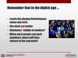 Remember that in the digital age …
• Levels the playing fieldbetween
urban and rural
• Size does notmatter
• Eliminates “middle ofnowhere”
• When most people canwork
anywhere, where will they
choose to live andwork?
 