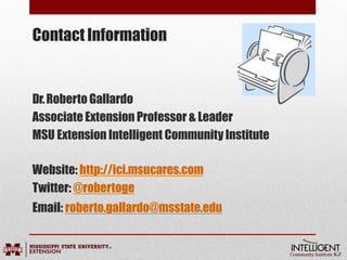 Contact Information
Dr.Roberto Gallardo
Associate Extension Professor & Leader
MSU Extension Intelligent Community Institute
Website: http://ici.msucares.com
Twitter: @robertoge
Email: roberto.gallardo@msstate.edu
 