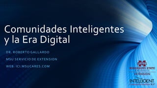 Comunidades Inteligentes
y la Era Digital
DR. ROBERTO GALLARDO
MSU SERVICIO DE EXTENSION
WEB: ICI.MSUCARES.COM
 