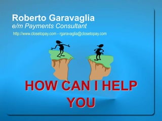 Roberto Garavaglia e/m Payments Consultant http://www.closetopay.com - rgaravaglia@closetopay.com HOW CAN I HELP YOU 