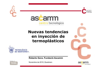 Nuevas tendencias
 en i
    inyección de
          ió d
 termoplásticos
       p



Roberto Gava. Fundació Ascamm
Noviembre de 2010 | Queréraro
 