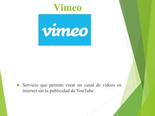 Vimeo
 Servicio que permite crear un canal de videos en
internet sin la publicidad de YouTube.
 