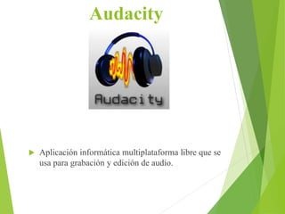 Audacity
 Aplicación informática multiplataforma libre que se
usa para grabación y edición de audio.
 