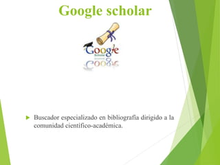 Google scholar
 Buscador especializado en bibliografía dirigido a la
comunidad científico-académica.
 