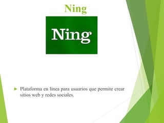 Ning
 Plataforma en línea para usuarios que permite crear
sitios web y redes sociales.
 