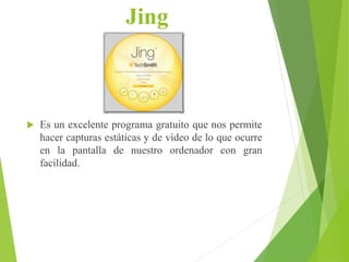 Jing
 Es un excelente programa gratuito que nos permite
hacer capturas estáticas y de vídeo de lo que ocurre
en la pantalla de nuestro ordenador con gran
facilidad.
 