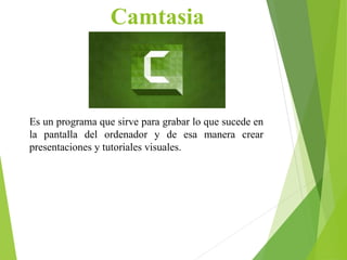 Camtasia
Es un programa que sirve para grabar lo que sucede en
la pantalla del ordenador y de esa manera crear
presentaciones y tutoriales visuales.
 