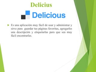 Delicius
 Es una aplicación muy fácil de usar y administrar y
sirve para guardar tus páginas favoritas, agregarles
una descripción y etiquetarlas para que sea muy
fácil encontrarlas.
 