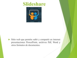 Slideshare
 Sitio web que permite subir y compartir en internet
presentaciones PowerPoint, archivos Pdf, Word y
otros formatos de documentos.
 