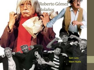 Roberto Gómez
Bolaños




           •    Sam Lara
           •    Moni Ayala
 