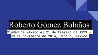 Roberto Gómez Bolaños
Ciudad de México el 21 de febrero de 1929 -
28 de noviembre de 2014, Cancún, México
 