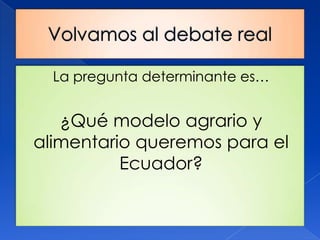 La pregunta determinante es…


   ¿Qué modelo agrario y
alimentario queremos para el
          Ecuador?
 