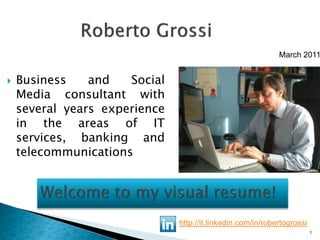 March 2011


   Business    and   Social
    Media consultant with
    several years experience
    in the areas of IT
    services, banking and
    telecommunications




                               http://it.linkedin.com/in/robertogrossi
                                                                         1
 