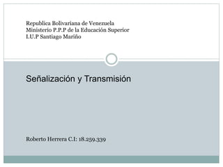 Republica Bolivariana de Venezuela
Ministerio P.P.P de la Educación Superior
I.U.P Santiago Mariño
Señalización y Transmisión
Roberto Herrera C.I: 18.259.339
 