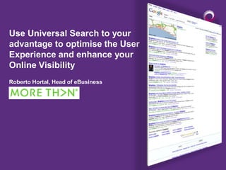 Use Universal Search to your
advantage to optimise the User
Experience and enhance your
Online Visibility
Roberto Hortal, Head of eBusiness
 