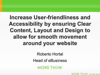 Increase User-friendliness and
Accessibility by ensuring Clear
Content, Layout and Design to
  allow for smooth movement
      around your website
          Roberto Hortal
         Head of eBusiness
 